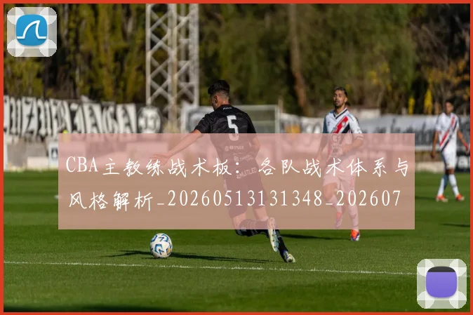 CBA主教练战术板：各队战术体系与风格解析_20260513131348_20260702035151