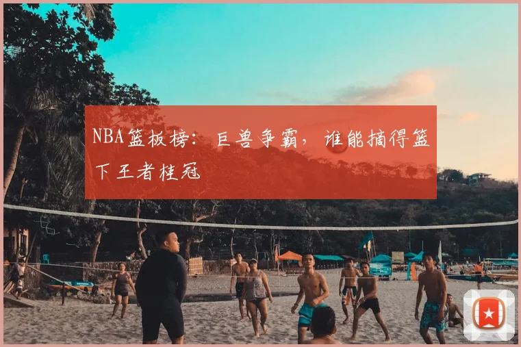 NBA篮板榜：巨兽争霸，谁能摘得篮下王者桂冠