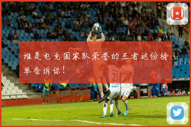 谁是电竞国家队荣誉的王者这份榜单告诉你！