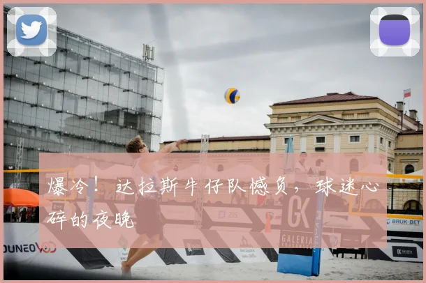 爆冷!达拉斯牛仔队憾负,球迷心碎的夜晚