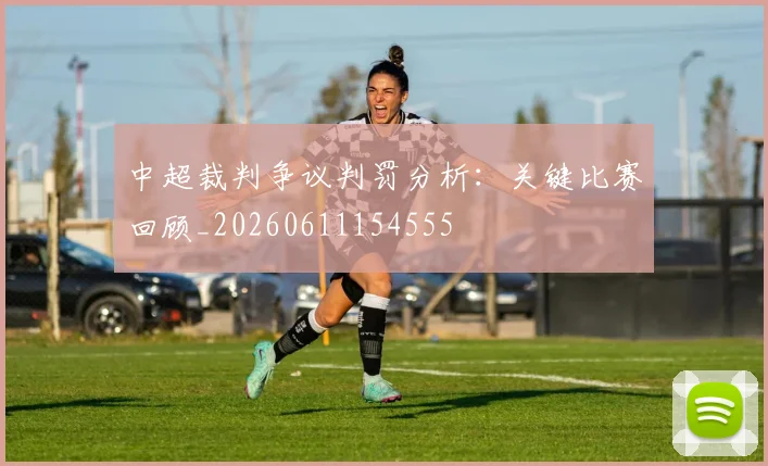 中超裁判争议判罚分析：关键比赛回顾_20260611154555
