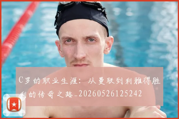 C罗的职业生涯:从曼联到利雅得胜利的传奇之路_20260526125242
