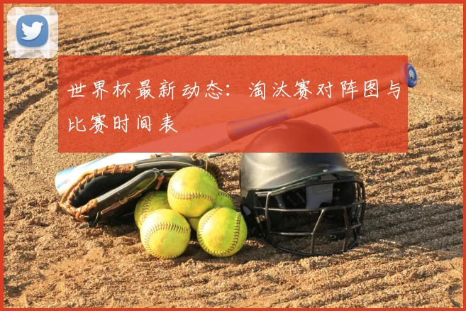 世界杯最新动态:淘汰赛对阵图与比赛时间表