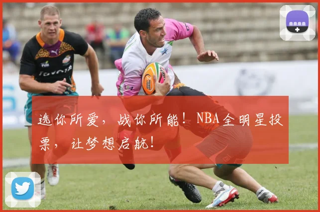 选你所爱，战你所能！NBA全明星投票，让梦想启航！