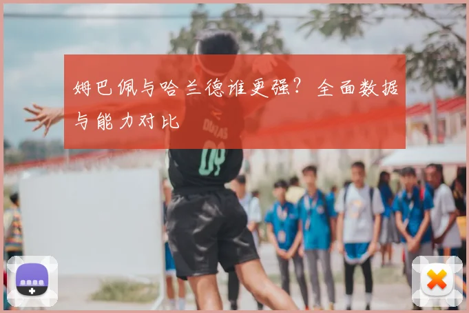 姆巴佩与哈兰德谁更强？全面数据与能力对比