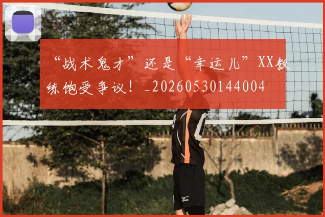 “战术鬼才”还是“幸运儿”XX教练饱受争议！_20260530144004