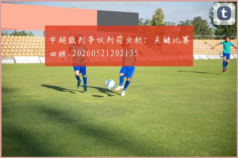 中超裁判争议判罚分析：关键比赛回顾_20260521202135