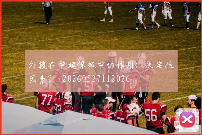 外援在中超保级中的作用：决定性因素？_20260527112026