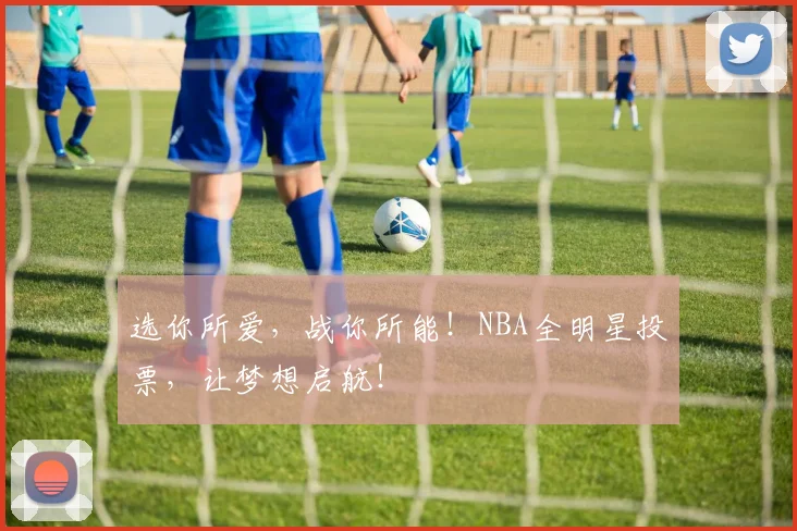 选你所爱，战你所能！NBA全明星投票，让梦想启航！