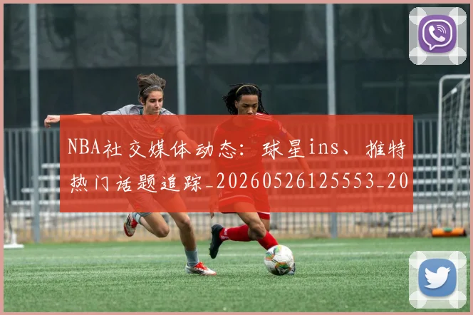 NBA社交媒体动态：球星ins、推特热门话题追踪_20260526125553_20260702165643