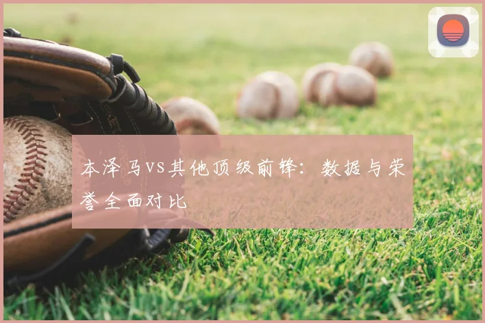 本泽马vs其他顶级前锋：数据与荣誉全面对比