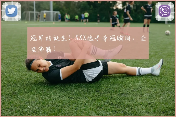 冠军的诞生！XXX选手夺冠瞬间，全场沸腾！