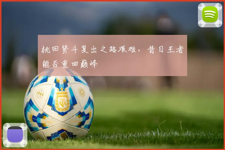 桃田贤斗复出之路艰难，昔日王者能否重回巅峰