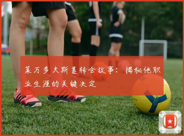 莱万多夫斯基转会故事：揭秘他职业生涯的关键决定