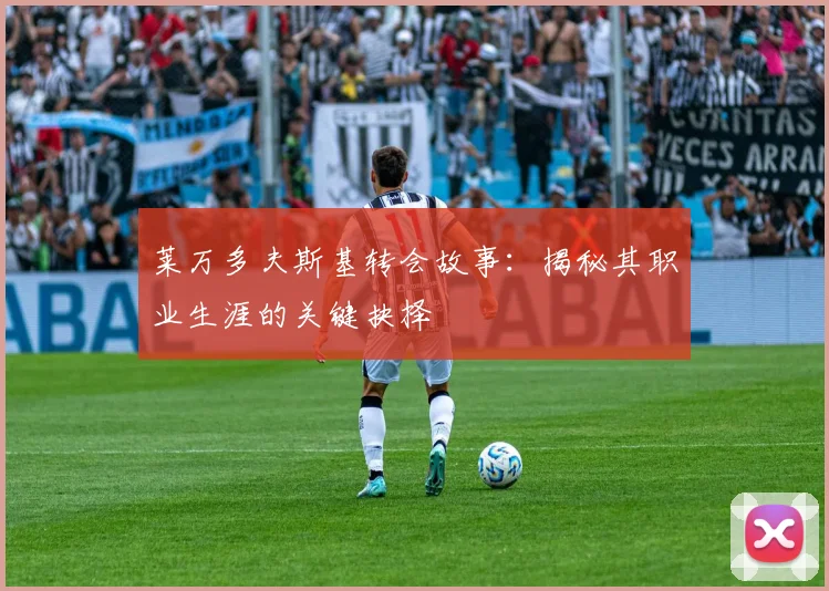 莱万多夫斯基转会故事：揭秘其职业生涯的关键抉择