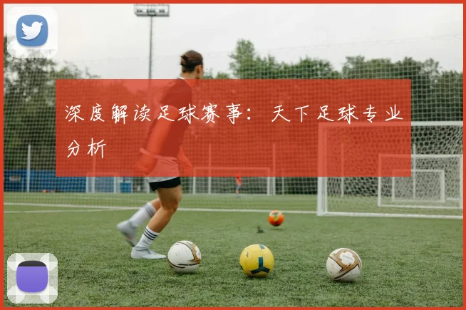 深度解读足球赛事：天下足球专业分析
