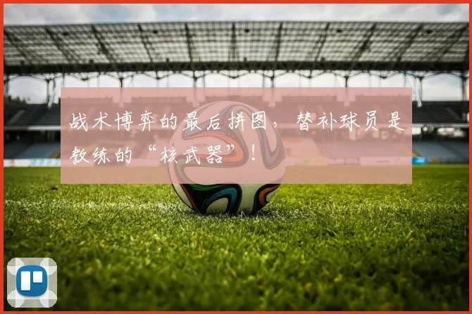 战术博弈的最后拼图,替补球员是教练的“核武器”!