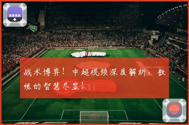 战术博弈！中超视频深度解析，教练的智慧尽显！