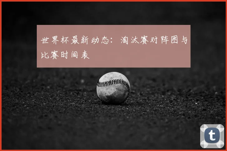世界杯最新动态:淘汰赛对阵图与比赛时间表
