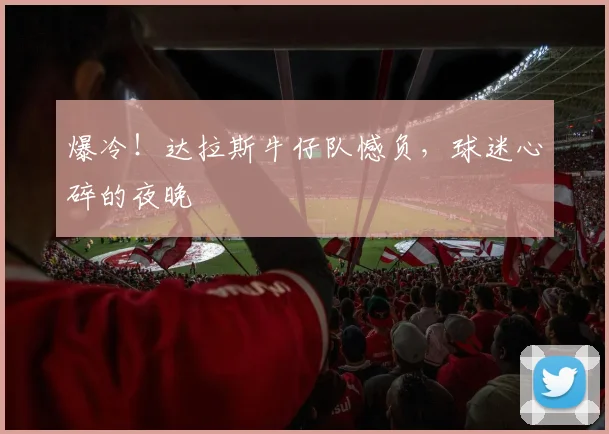 爆冷!达拉斯牛仔队憾负,球迷心碎的夜晚