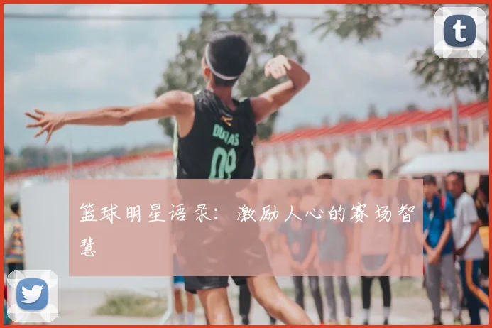 篮球明星语录：激励人心的赛场智慧
