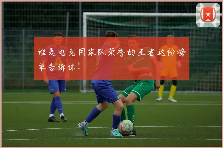 谁是电竞国家队荣誉的王者这份榜单告诉你！