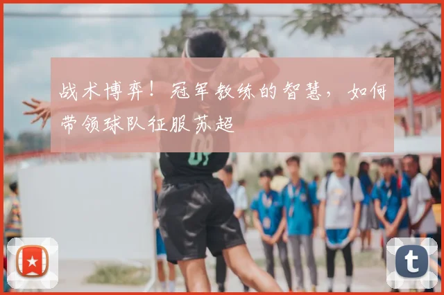 战术博弈！冠军教练的智慧，如何带领球队征服苏超
