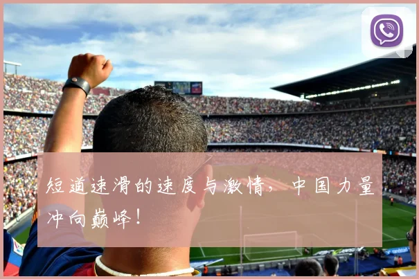 短道速滑的速度与激情，中国力量冲向巅峰！