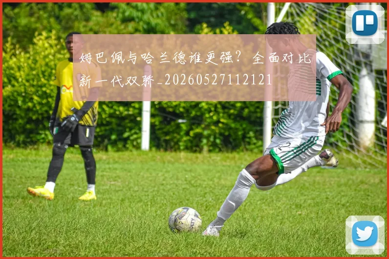 姆巴佩与哈兰德谁更强？全面对比新一代双骄_20260527112121